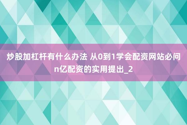 炒股加杠杆有什么办法 从0到1学会配资网站必问n亿配资的实用提出_2