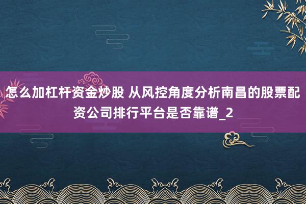 怎么加杠杆资金炒股 从风控角度分析南昌的股票配资公司排行平台是否靠谱_2