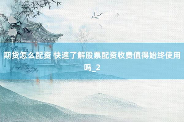 期货怎么配资 快速了解股票配资收费值得始终使用吗_2