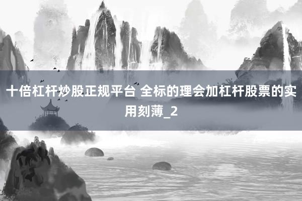 十倍杠杆炒股正规平台 全标的理会加杠杆股票的实用刻薄_2