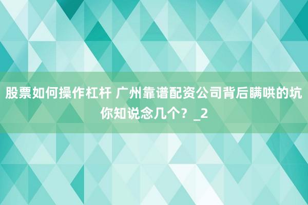 股票如何操作杠杆 广州靠谱配资公司背后瞒哄的坑你知说念几个？_2