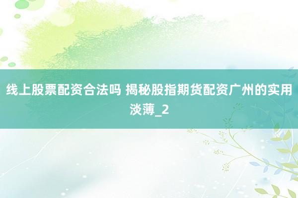 线上股票配资合法吗 揭秘股指期货配资广州的实用淡薄_2