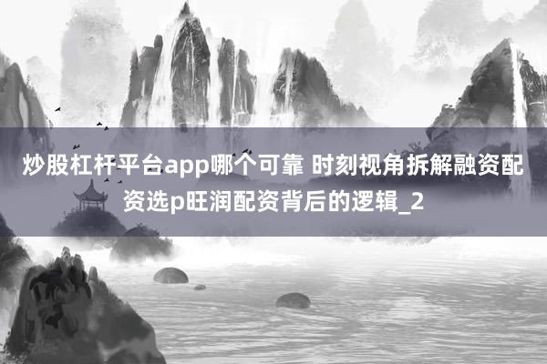炒股杠杆平台app哪个可靠 时刻视角拆解融资配资选p旺润配资背后的逻辑_2