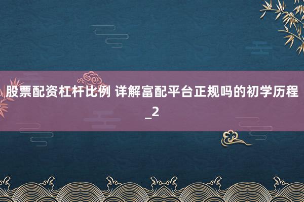 股票配资杠杆比例 详解富配平台正规吗的初学历程_2