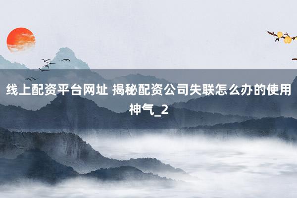 线上配资平台网址 揭秘配资公司失联怎么办的使用神气_2