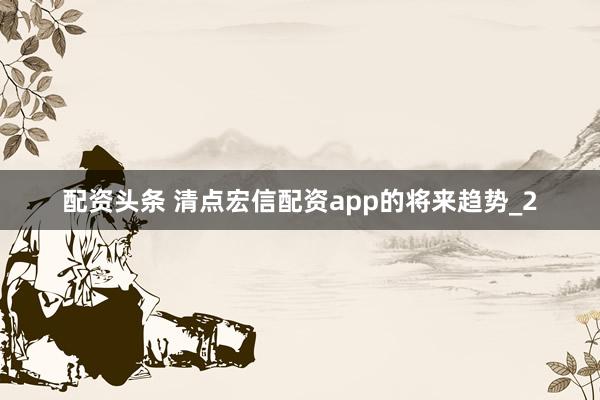 配资头条 清点宏信配资app的将来趋势_2