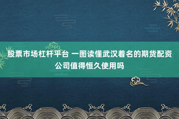 股票市场杠杆平台 一图读懂武汉着名的期货配资公司值得恒久使用吗