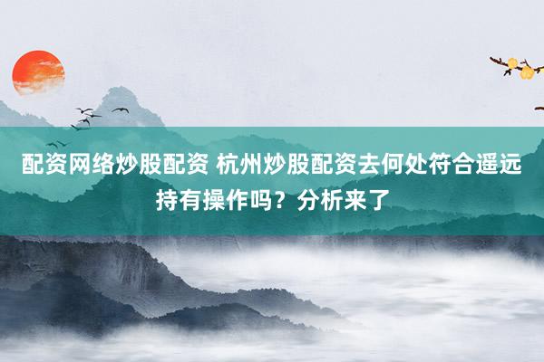 配资网络炒股配资 杭州炒股配资去何处符合遥远持有操作吗？分析来了
