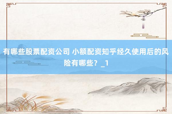 有哪些股票配资公司 小额配资知乎经久使用后的风险有哪些？_1