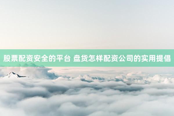 股票配资安全的平台 盘货怎样配资公司的实用提倡