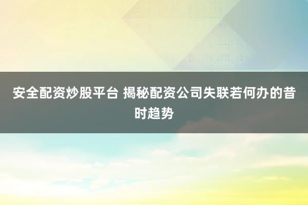 安全配资炒股平台 揭秘配资公司失联若何办的昔时趋势