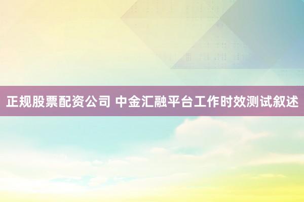 正规股票配资公司 中金汇融平台工作时效测试叙述