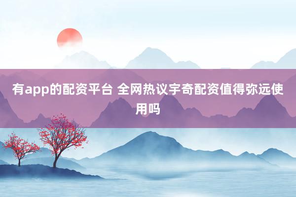 有app的配资平台 全网热议宇奇配资值得弥远使用吗