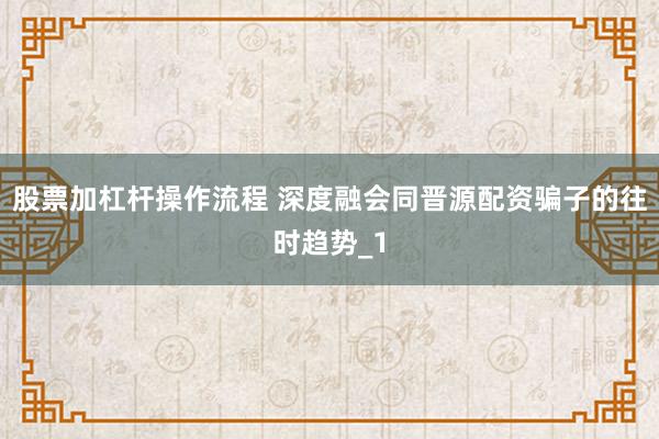 股票加杠杆操作流程 深度融会同晋源配资骗子的往时趋势_1