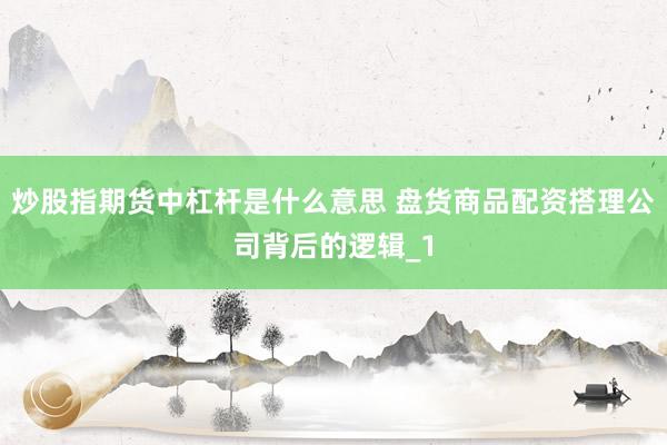 炒股指期货中杠杆是什么意思 盘货商品配资搭理公司背后的逻辑_1