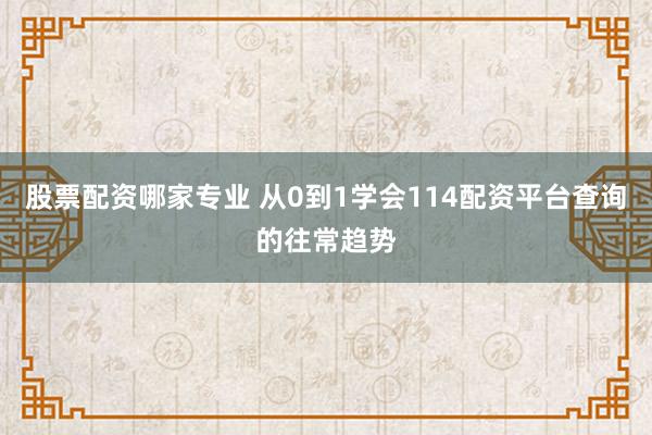 股票配资哪家专业 从0到1学会114配资平台查询的往常趋势