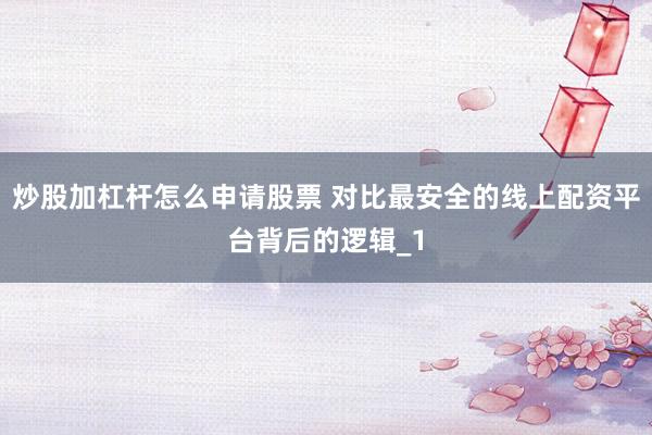 炒股加杠杆怎么申请股票 对比最安全的线上配资平台背后的逻辑_1