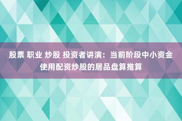 股票 职业 炒股 投资者讲演：当前阶段中小资金使用配资炒股的居品盘算推算
