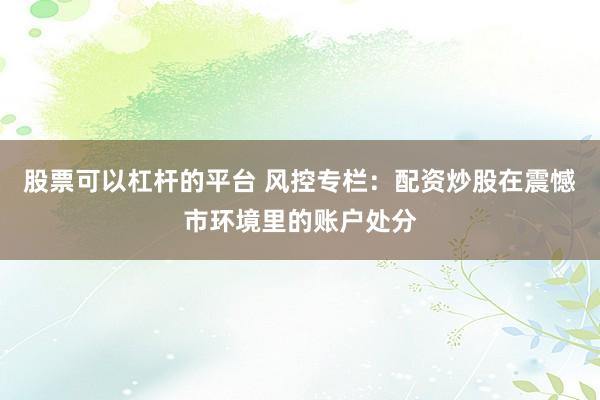 股票可以杠杆的平台 风控专栏：配资炒股在震憾市环境里的账户处分