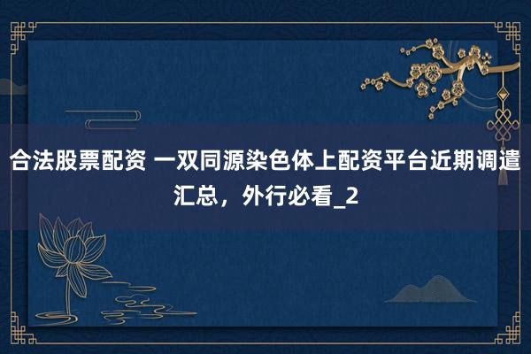合法股票配资 一双同源染色体上配资平台近期调遣汇总，外行必看_2