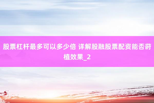 股票杠杆最多可以多少倍 详解股融股票配资能否莳植效果_2