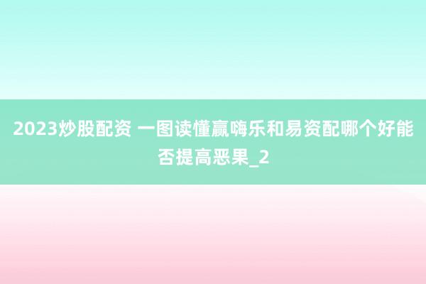 2023炒股配资 一图读懂赢嗨乐和易资配哪个好能否提高恶果_2